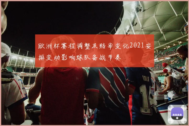 欧洲杯赛程调整及赔率变化2021安排变动影响球队备战节奏