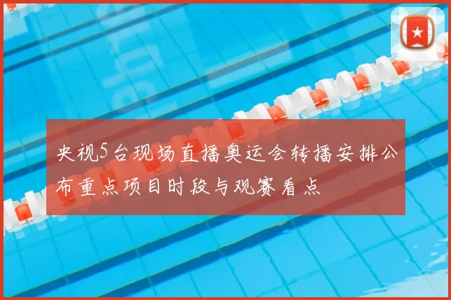 央视5台现场直播奥运会转播安排公布重点项目时段与观赛看点