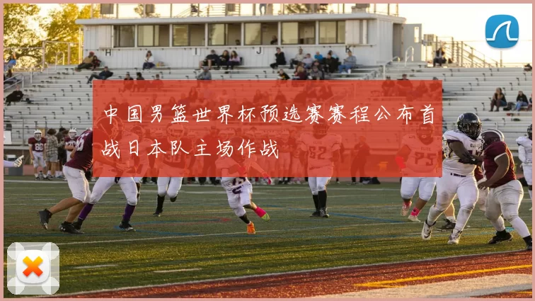 中国男篮世界杯预选赛赛程公布首战日本队主场作战