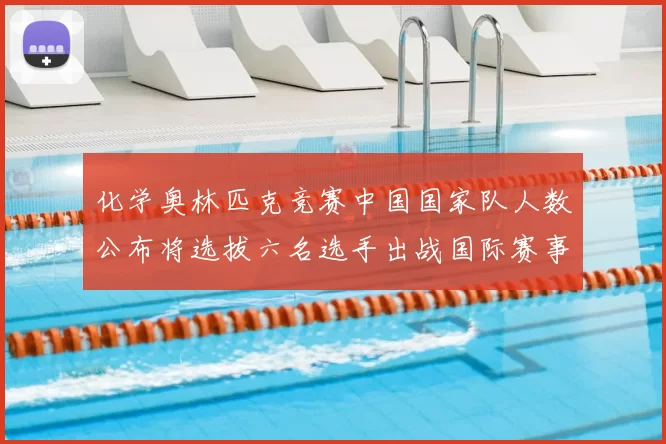 化学奥林匹克竞赛中国国家队人数公布将选拔六名选手出战国际赛事
