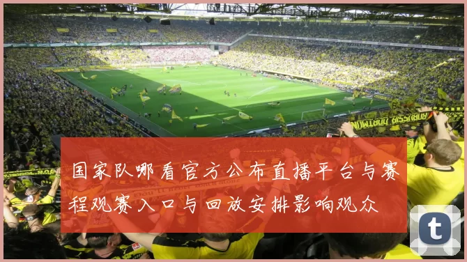国家队哪看官方公布直播平台与赛程观赛入口与回放安排影响观众