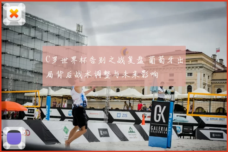 C罗世界杯告别之战复盘 葡萄牙出局背后战术调整与未来影响