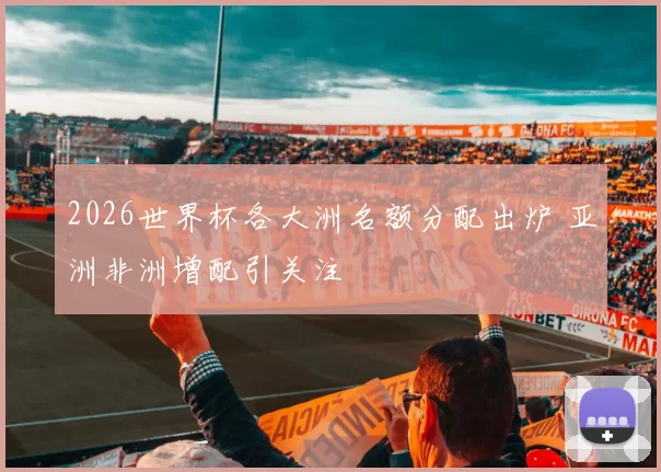 2026世界杯各大洲名额分配出炉 亚洲非洲增配引关注