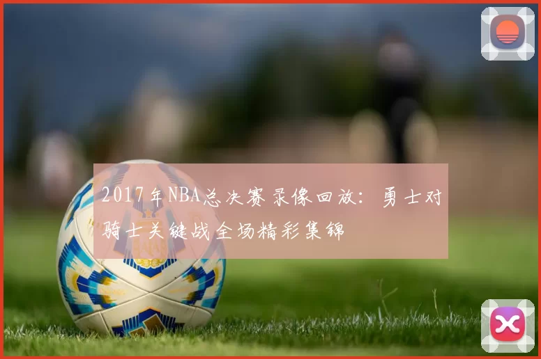 2017年NBA总决赛录像回放：勇士对骑士关键战全场精彩集锦