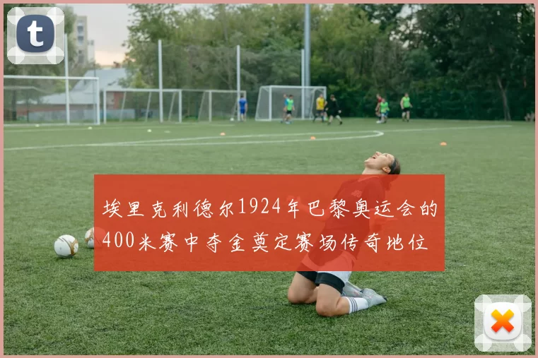 埃里克利德尔1924年巴黎奥运会的400米赛中夺金奠定赛场传奇地位