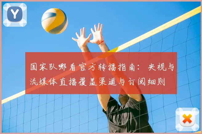 国家队哪看官方转播指南：央视与流媒体直播覆盖渠道与订阅细则