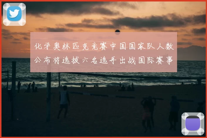 化学奥林匹克竞赛中国国家队人数公布将选拔六名选手出战国际赛事