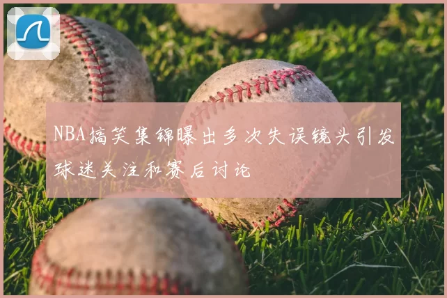 NBA搞笑集锦曝出多次失误镜头引发球迷关注和赛后讨论