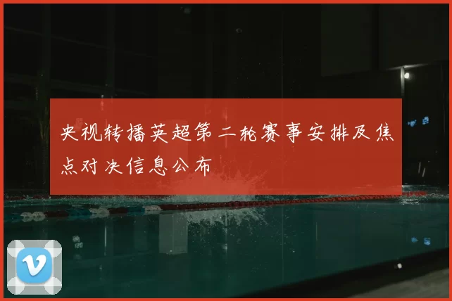 央视转播英超第二轮赛事安排及焦点对决信息公布