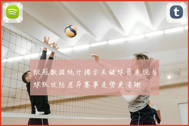 欧冠数据统计揭示关键球员表现与球队攻防差异赛事走势更清晰
