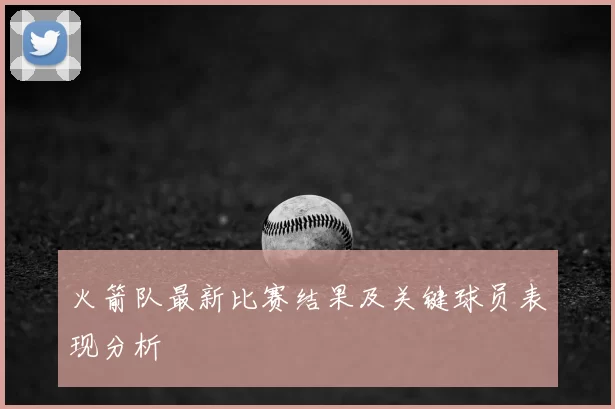 火箭队最新比赛结果及关键球员表现分析
