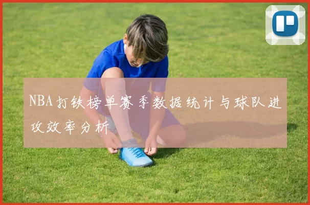 NBA打铁榜单赛季数据统计与球队进攻效率分析