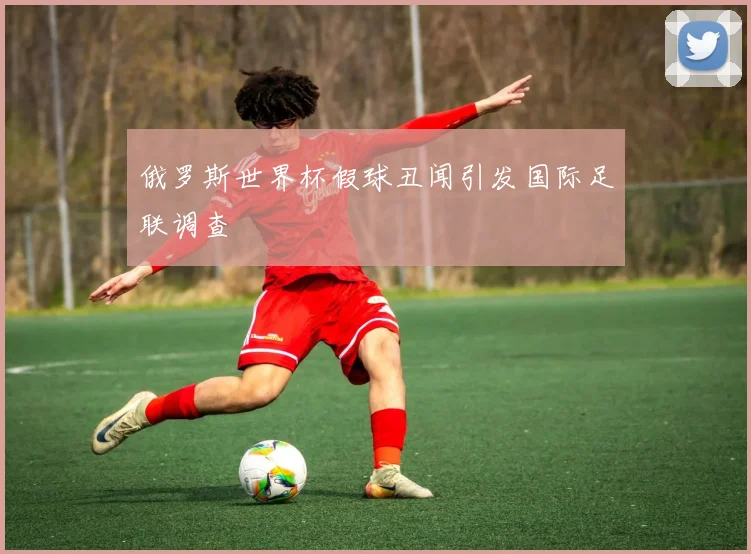 俄罗斯世界杯假球丑闻引发国际足联调查