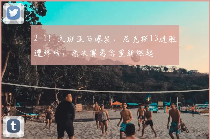 2-1!文班亚马爆发,尼克斯13连胜遭终结,总决赛悬念重新燃起