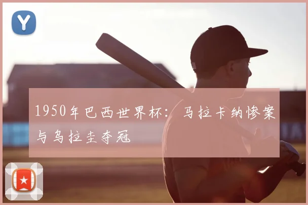 1950年巴西世界杯：马拉卡纳惨案与乌拉圭夺冠