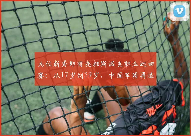 九位新秀即将亮相斯诺克职业巡回赛：从17岁到59岁，中国军团再添四将