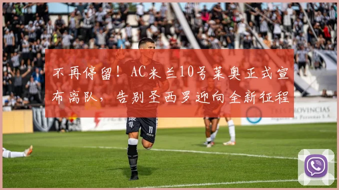 不再停留！AC米兰10号莱奥正式宣布离队，告别圣西罗迎向全新征程_阿莱格里_欧冠_那不勒斯