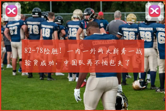 82-78险胜！一内一外两大新秀一战验货成功，中国队再不怕包夹了