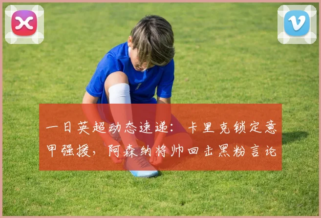 一日英超动态速递：卡里克锁定意甲强援，阿森纳将帅回击黑粉言论_利物浦_欧洲足联欧洲联赛_罗马
