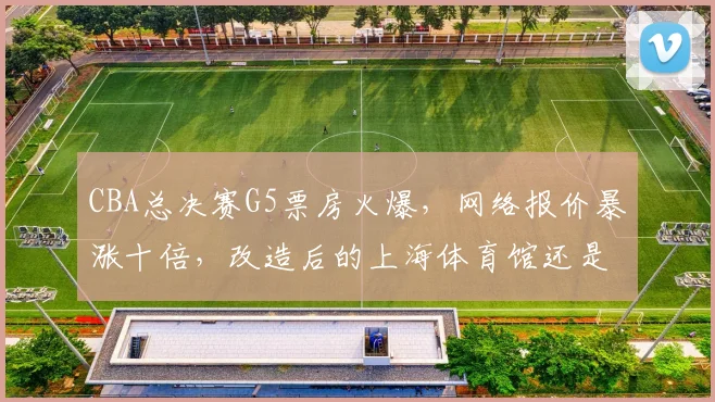 CBA总决赛G5票房火爆，网络报价暴涨十倍，改造后的上海体育馆还是太小？