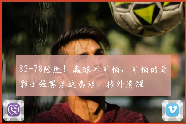 82-78险胜！赢球不可怕，可怕的是郭士强赛后这番话，格外清醒