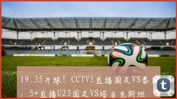 19_35开球!CCTV5直播国足VS泰国,5+直播U23国足VS塔吉克斯坦